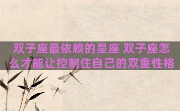 双子座最依赖的星座 双子座怎么才能让控制住自己的双重性格